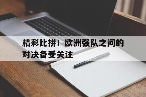 关于精彩比拼！欧洲强队之间的对决备受关注的信息