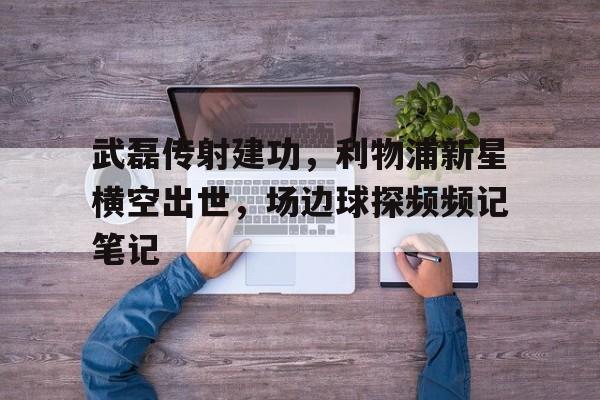 武磊传射建功，利物浦新星横空出世，场边球探频频记笔记