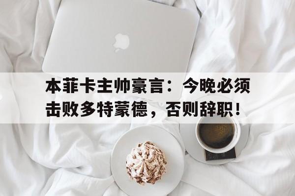 本菲卡主帅豪言：今晚必须击败多特蒙德，否则辞职！